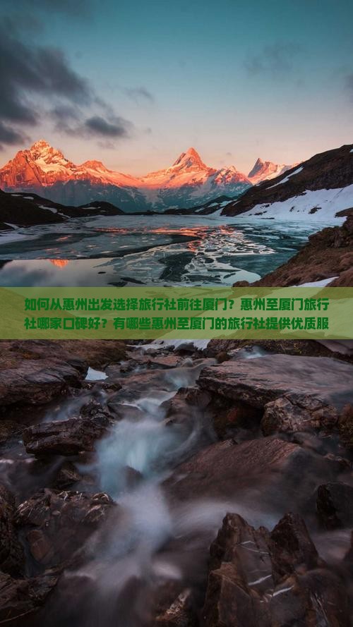 如何从惠州出发选择旅行社前往厦门？惠州至厦门旅行社哪家口碑好？有哪些惠州至厦门的旅行社提供优质服务？