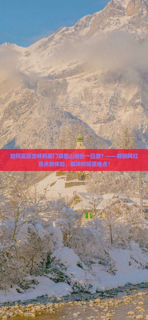 如何实现吉林到厦门胡里山炮台一日游？——解锁网红景点新体验，解决时间紧痛点！