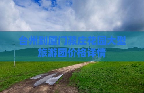 台州到厦门菽庄花园大型旅游团价格详情