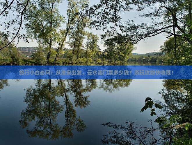 旅行小白必问：从淮安出发，云水谣门票多少钱？游玩攻略快收藏！