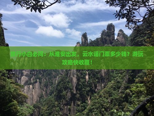 旅行小白必问：从淮安出发，云水谣门票多少钱？游玩攻略快收藏！