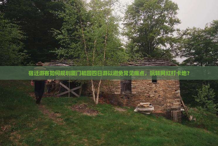 宿迁游客如何规划厦门毓园四日游以避免常见痛点，玩转网红打卡地？