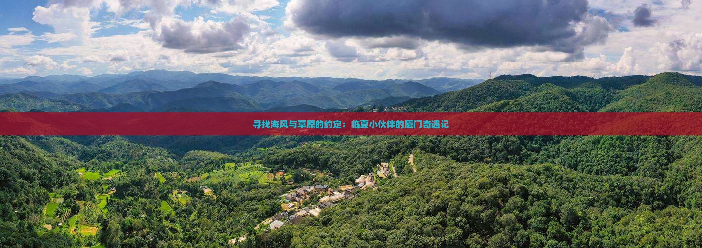 寻找海风与草原的约定：临夏小伙伴的厦门奇遇记