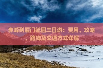 赤峰到厦门毓园三日游：费用、攻略、路线及交通方式详解