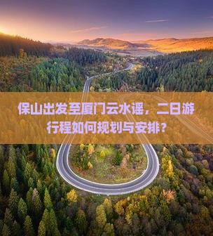 保山出发至厦门云水谣，二日游行程如何规划与安排？