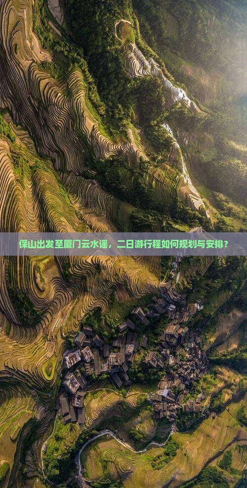 保山出发至厦门云水谣，二日游行程如何规划与安排？