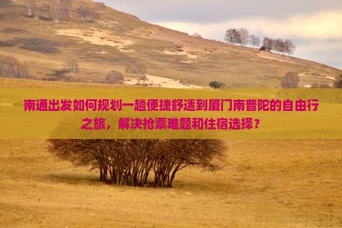 南通出发如何规划一趟便捷舒适到厦门南普陀的自由行之旅，解决抢票难题和住宿选择？