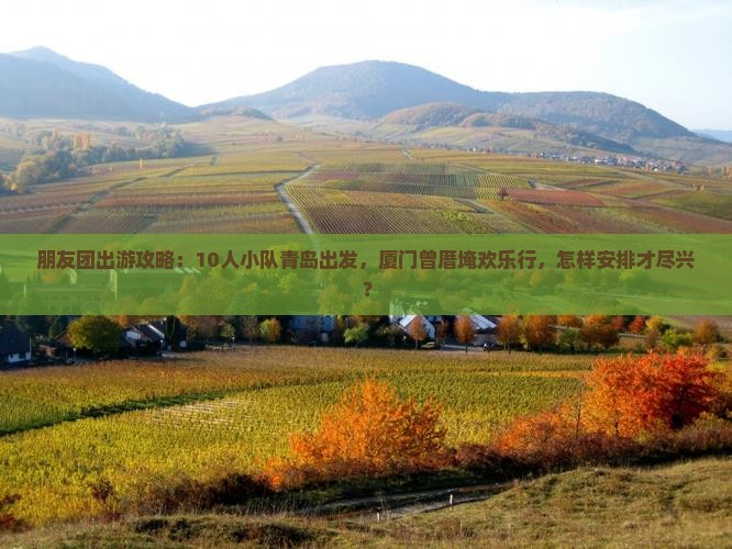 朋友团出游攻略：10人小队青岛出发，厦门曾厝埯欢乐行，怎样安排才尽兴？
