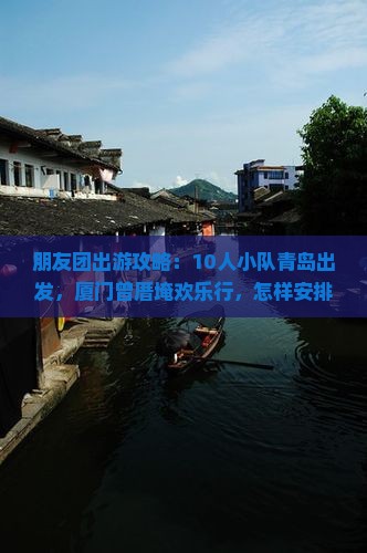 朋友团出游攻略：10人小队青岛出发，厦门曾厝埯欢乐行，怎样安排才尽兴？
