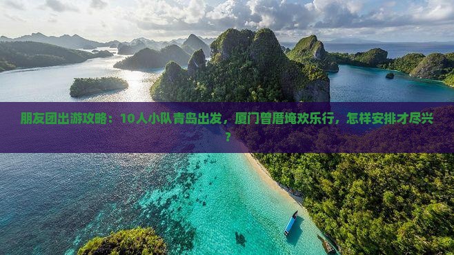 朋友团出游攻略：10人小队青岛出发，厦门曾厝埯欢乐行，怎样安排才尽兴？