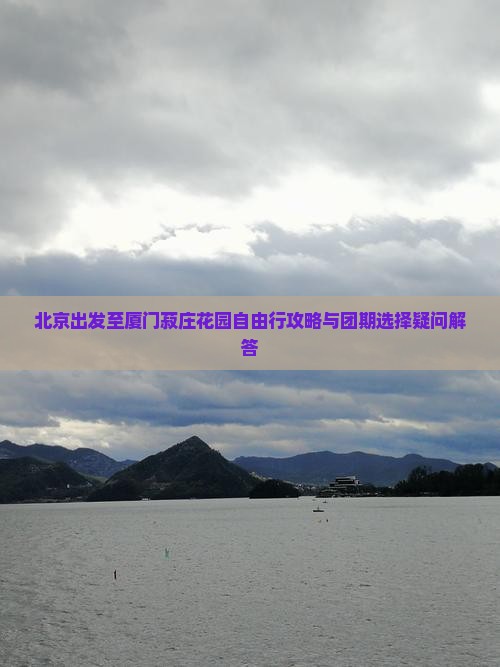 北京出发至厦门菽庄花园自由行攻略与团期选择疑问解答