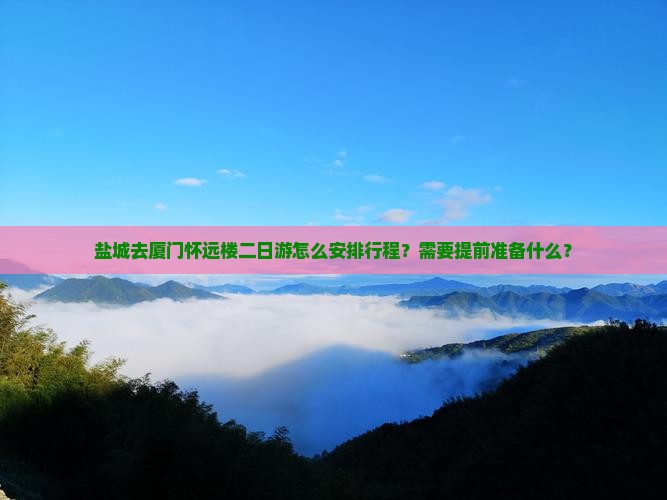 盐城去厦门怀远楼二日游怎么安排行程？需要提前准备什么？