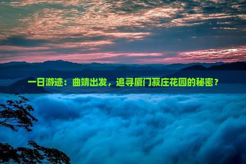 一日游迹：曲靖出发，追寻厦门菽庄花园的秘密？