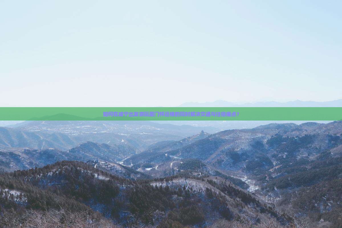 如何在咸宁出发游玩厦门怀远楼的同时解决交通与住宿痛点？