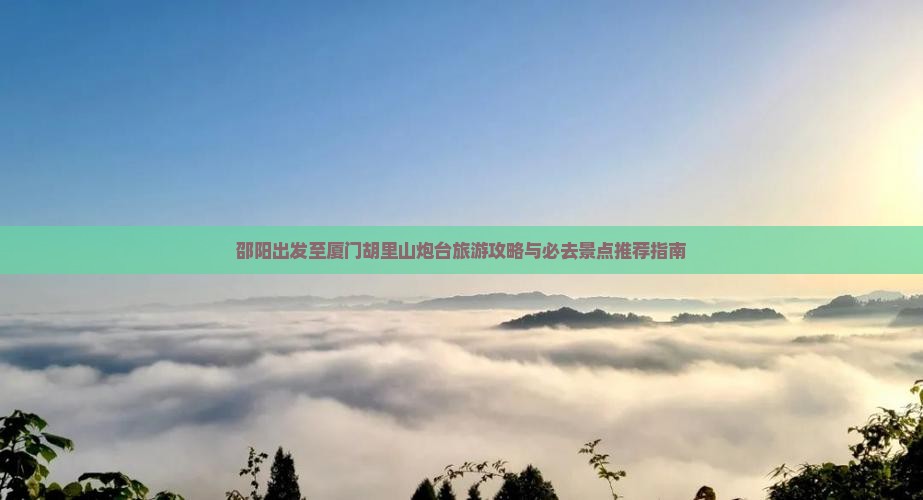 邵阳出发至厦门胡里山炮台旅游攻略与必去景点推荐指南