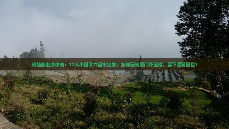 带娃族出游攻略：12人小团队六盘水出发，怎样玩转厦门怀远楼，留下温馨回忆？