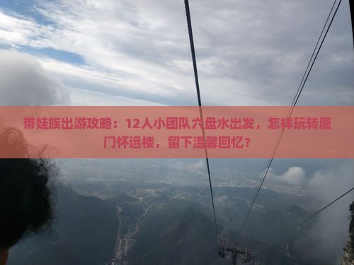 带娃族出游攻略：12人小团队六盘水出发，怎样玩转厦门怀远楼，留下温馨回忆？