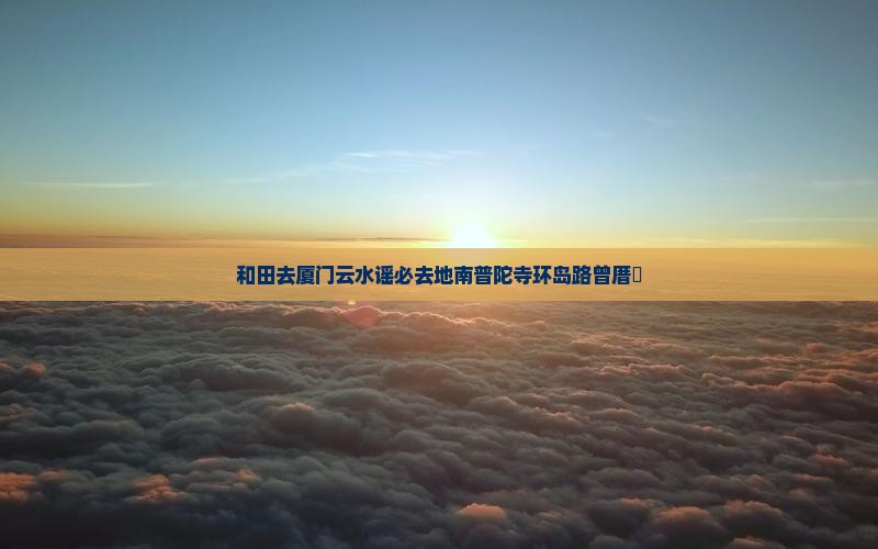 和田去厦门云水谣必去地南普陀寺环岛路曾厝垵
