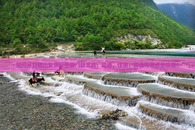 如何从白银出发旅行至厦门鼓浪屿：交通、住宿、美食与景点全攻略？