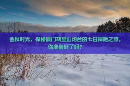 金秋时光，探秘厦门胡里山炮台的七日探险之旅，你准备好了吗？