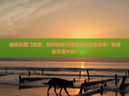 曲靖到厦门旅游，如何安排行程能顺利参观贵楼？有哪些交通方式？