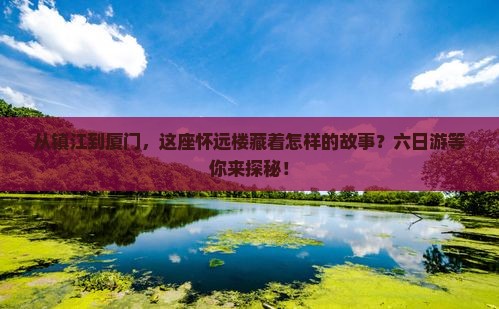 从镇江到厦门，这座怀远楼藏着怎样的故事？六日游等你来探秘！