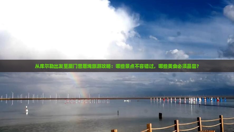 从库尔勒出发至厦门曾厝埯旅游攻略：哪些景点不容错过，哪些美食必须品尝？