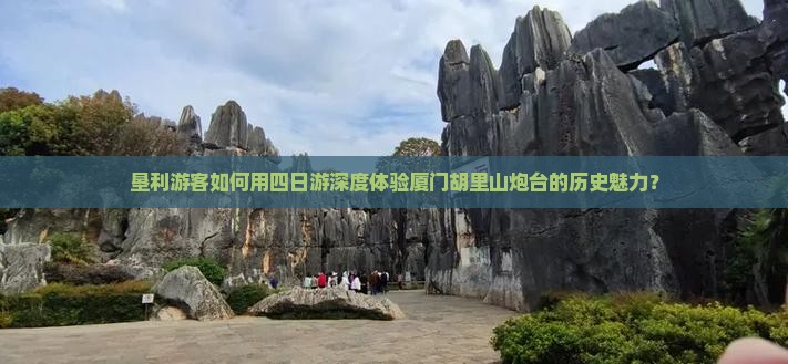 垦利游客如何用四日游深度体验厦门胡里山炮台的历史魅力？