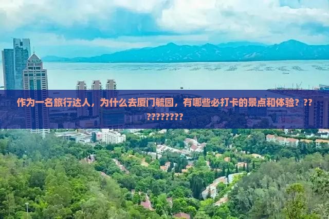 作为一名旅行达人，为什么去厦门毓园，有哪些必打卡的景点和体验？??????????