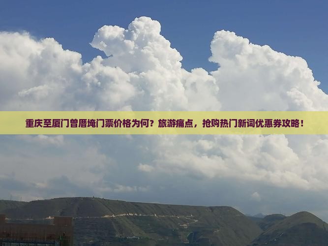 重庆至厦门曾厝埯门票价格为何？旅游痛点，抢购热门新词优惠券攻略！
