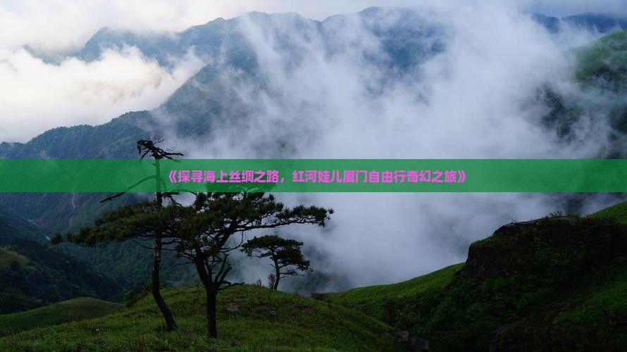 《探寻海上丝绸之路，红河娃儿厦门自由行奇幻之旅》
