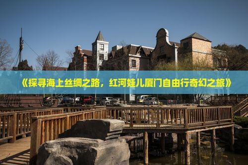 《探寻海上丝绸之路，红河娃儿厦门自由行奇幻之旅》