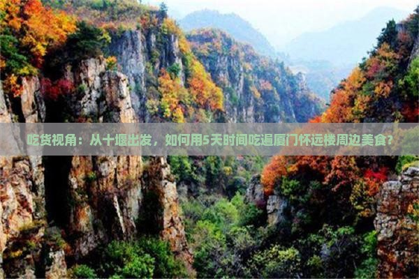 吃货视角:从十堰出发,如何用5天时间吃遍厦门怀远楼周边美食? 吃货视角:从十堰出发,如何用5天时间吃遍厦门怀远楼周边美食?