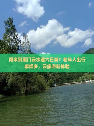 阳泉到厦门云水谣六日游?老年人出行麻烦多,云旅游新体验 阳泉到厦门云水谣六日游?老年人出行麻烦多,云旅游新体验