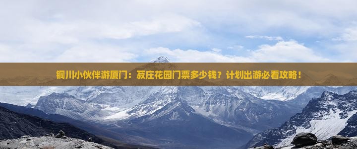 铜川小伙伴游厦门：菽庄花园门票多少钱？计划出游必看攻略！