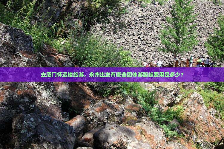去厦门怀远楼旅游,永州出发有哪些团体游路峡费用是多少? 去厦门怀远楼旅游,永州出发有哪些团体游路峡费用是多少?