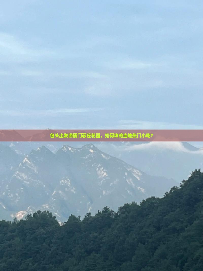 包头出发游厦门菽庄花园，如何攻略当地热门小吃？