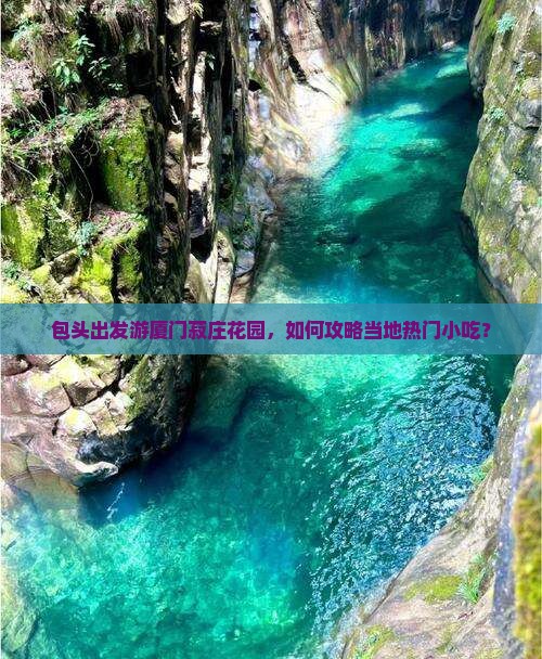 包头出发游厦门菽庄花园，如何攻略当地热门小吃？