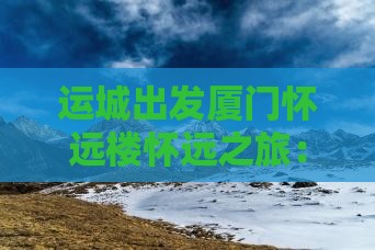 运城出发厦门怀远楼怀远之旅：哪里值得一游
