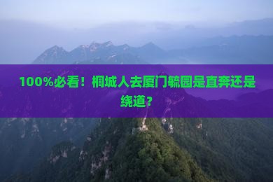 100%必看！桐城人去厦门毓园是直奔还是绕道？