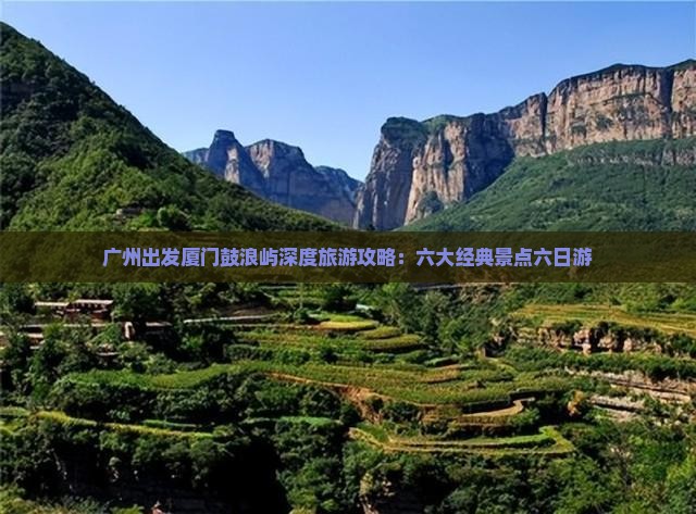 广州出发厦门鼓浪屿深度旅游攻略：六大经典景点六日游