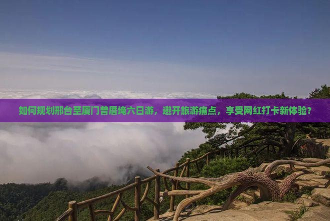 如何规划邢台至厦门曾厝埯六日游，避开旅游痛点，享受网红打卡新体验？