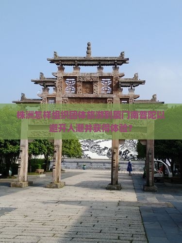 株洲怎样组织团体旅游到厦门南普陀以避开人潮并获得体验？