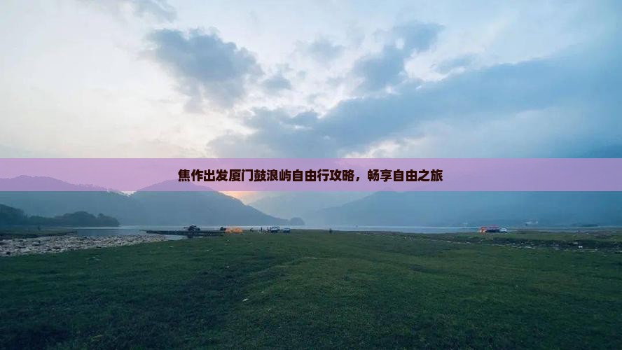 焦作出发厦门鼓浪屿自由行攻略，畅享自由之旅
