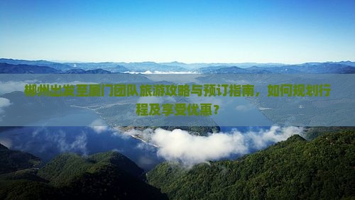 郴州出发至厦门团队旅游攻略与预订指南，如何规划行程及享受优惠？