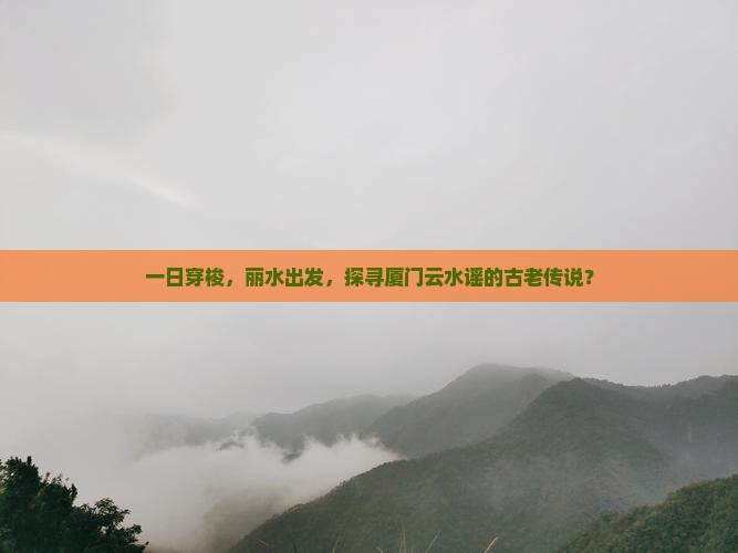 一日穿梭，丽水出发，探寻厦门云水谣的古老传说？
