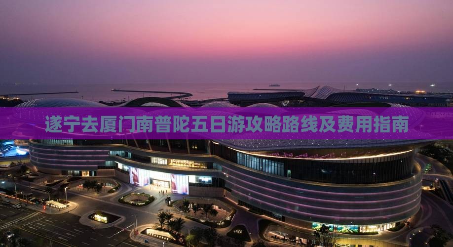 遂宁去厦门南普陀五日游攻略路线及费用指南