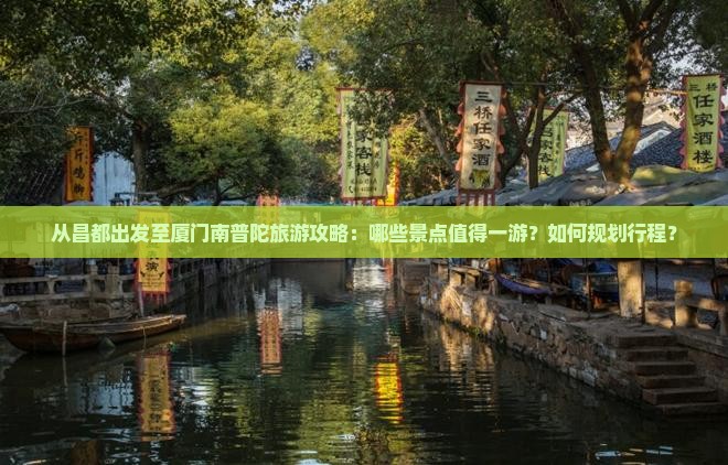 从昌都出发至厦门南普陀旅游攻略：哪些景点值得一游？如何规划行程？