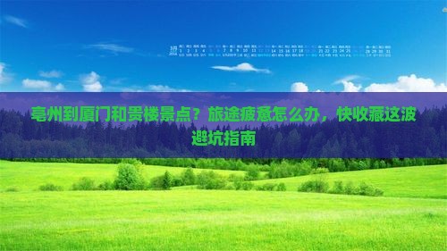 亳州到厦门和贵楼景点？旅途疲惫怎么办，快收藏这波避坑指南