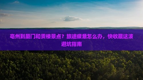 亳州到厦门和贵楼景点？旅途疲惫怎么办，快收藏这波避坑指南